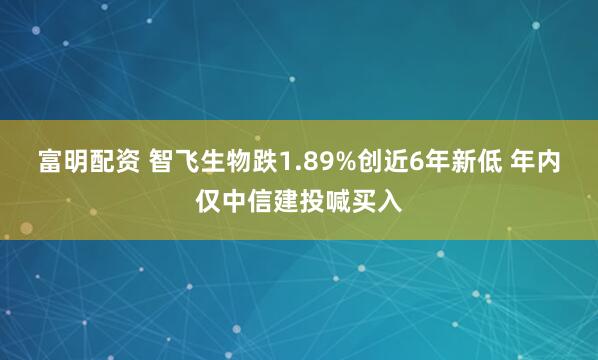 富明配资 智飞生物跌1.89%创近6年新低 年内仅中信建投喊买入