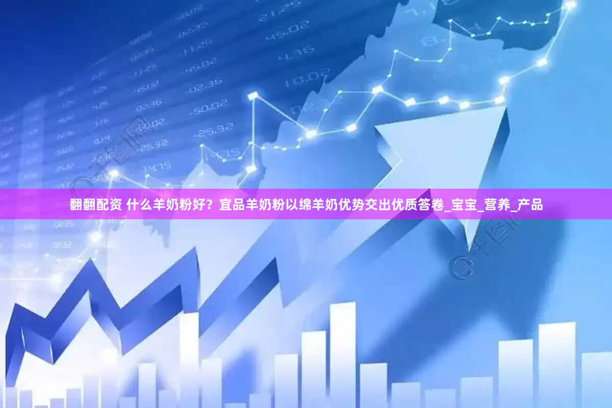 翻翻配资 什么羊奶粉好？宜品羊奶粉以绵羊奶优势交出优质答卷_宝宝_营养_产品