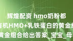 辉煌配资 hmo奶粉都有哪些？有机HMO+乳铁蛋白的黄金组合给出答案_宝宝_母乳_金领冠