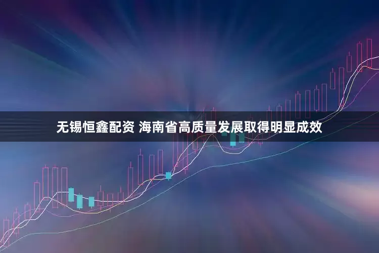 无锡恒鑫配资 海南省高质量发展取得明显成效
