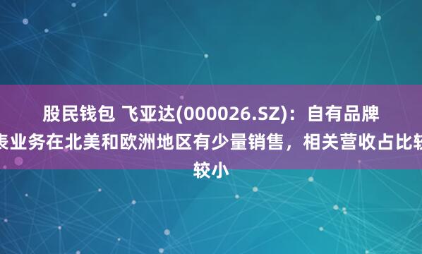 股民钱包 飞亚达(000026.SZ)：自有品牌手表业务在北美和欧洲地区有少量销售，相关营收占比较小