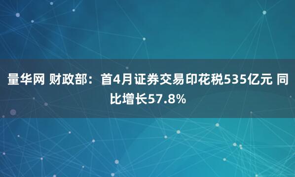 量华网 财政部：首4月证券交易印花税535亿元 同比增长57.8%