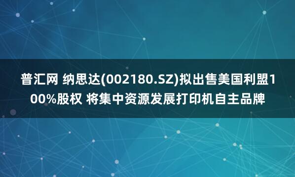 普汇网 纳思达(002180.SZ)拟出售美国利盟100%股权 将集中资源发展打印机自主品牌