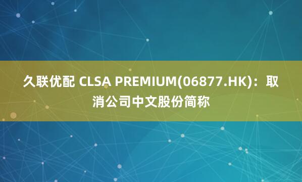 久联优配 CLSA PREMIUM(06877.HK)：取消公司中文股份简称