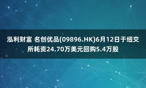泓利财富 名创优品(09896.HK)6月12日于纽交所耗资24.70万美元回购5.4万股