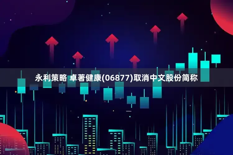 永利策略 卓著健康(06877)取消中文股份简称