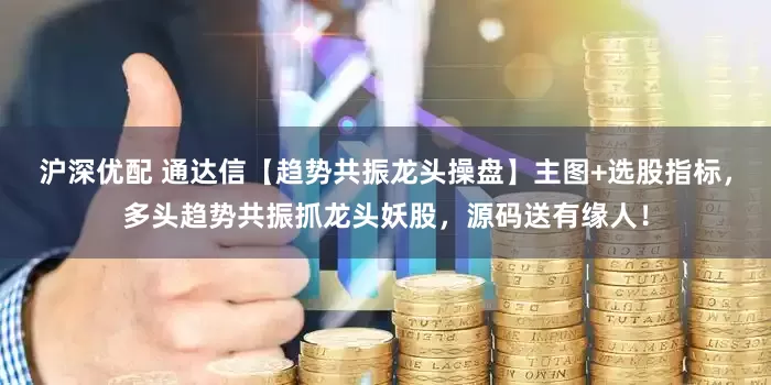 沪深优配 通达信【趋势共振龙头操盘】主图+选股指标，多头趋势共振抓龙头妖股，源码送有缘人！