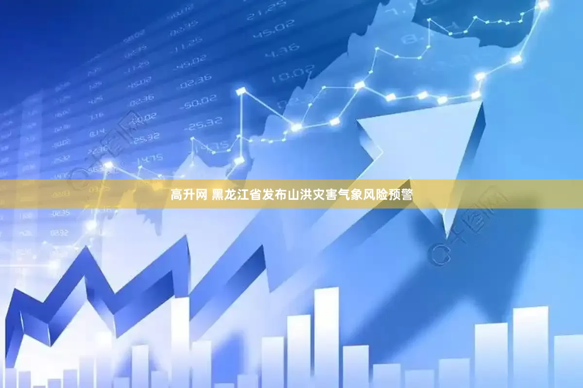 高升网 黑龙江省发布山洪灾害气象风险预警