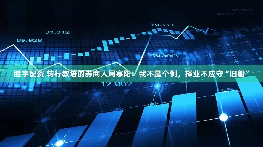 胜宇配资 转行教培的券商人周寒阳：我不是个例，择业不应守“旧船”