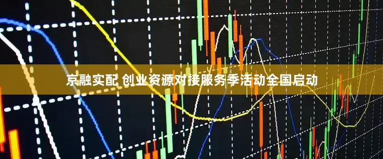 京融实配 创业资源对接服务季活动全国启动