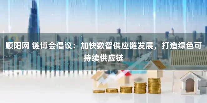 顺阳网 链博会倡议：加快数智供应链发展，打造绿色可持续供应链