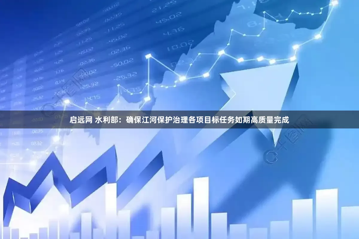 启远网 水利部：确保江河保护治理各项目标任务如期高质量完成