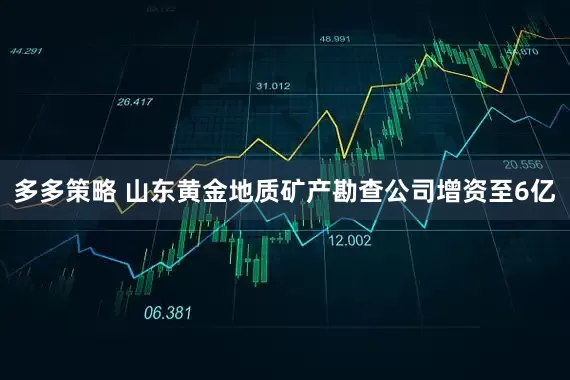 多多策略 山东黄金地质矿产勘查公司增资至6亿