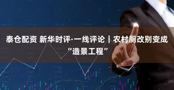 泰仓配资 新华时评·一线评论｜农村厕改别变成“造景工程”