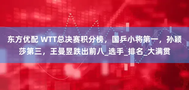 东方优配 WTT总决赛积分榜，国乒小将第一，孙颖莎第三，王曼昱跌出前八_选手_排名_大满贯