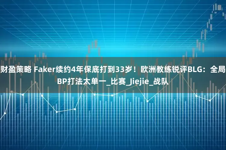 财盈策略 Faker续约4年保底打到33岁！欧洲教练锐评BLG：全局BP打法太单一_比赛_Jiejie_战队