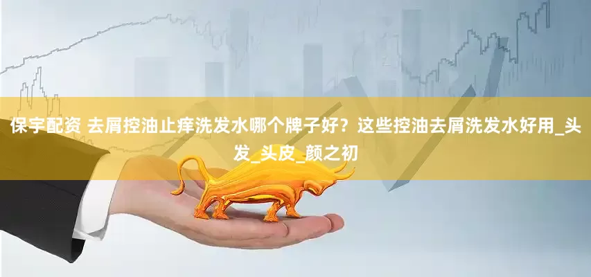 保宇配资 去屑控油止痒洗发水哪个牌子好？这些控油去屑洗发水好用_头发_头皮_颜之初