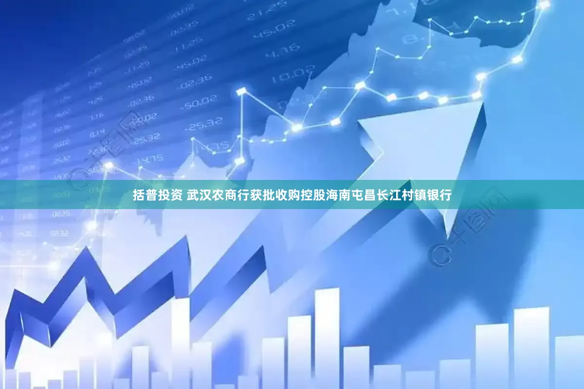括普投资 武汉农商行获批收购控股海南屯昌长江村镇银行