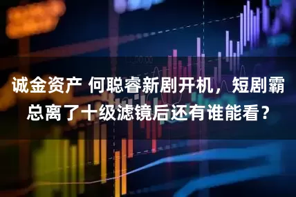 诚金资产 何聪睿新剧开机，短剧霸总离了十级滤镜后还有谁能看？