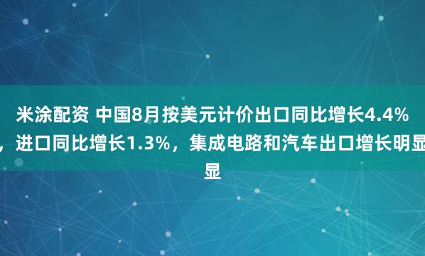米涂配资 中国8月按美元计价出口同比增长4.4%，进口同比增长1.3%，集成电路和汽车出口增长明显