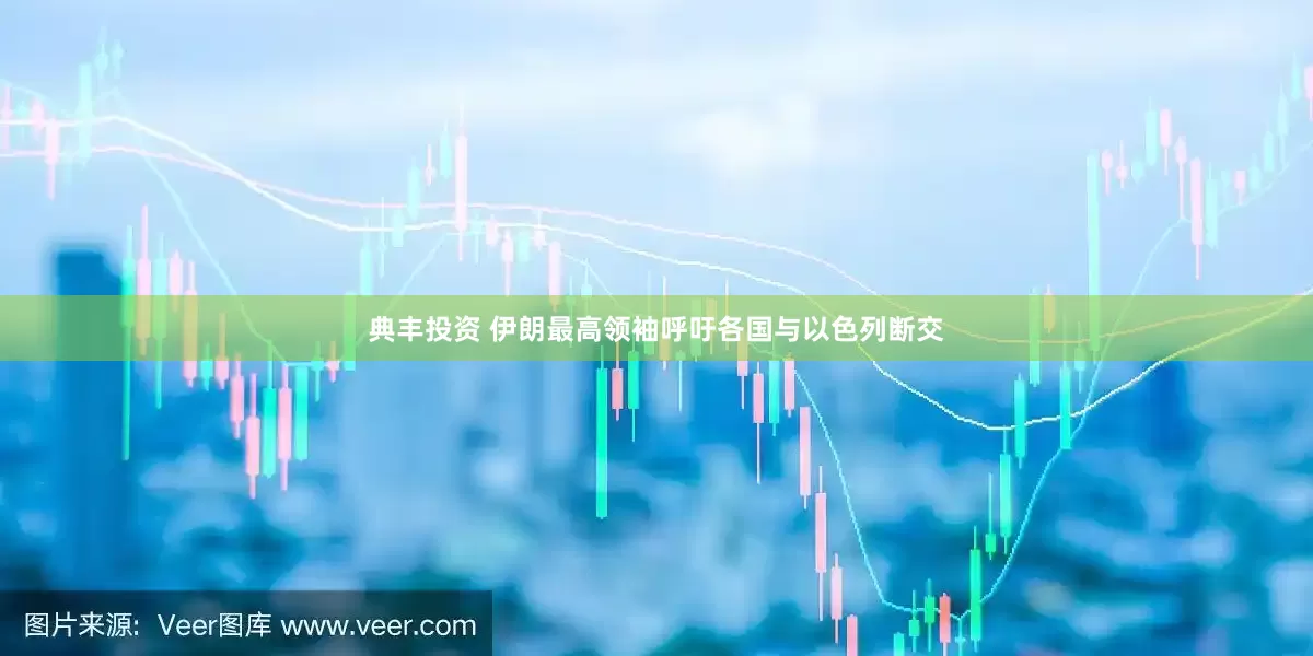 典丰投资 伊朗最高领袖呼吁各国与以色列断交