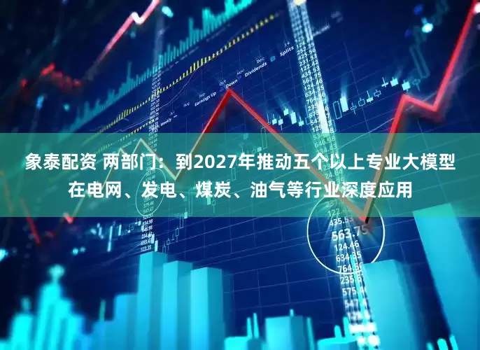象泰配资 两部门：到2027年推动五个以上专业大模型在电网、发电、煤炭、油气等行业深度应用