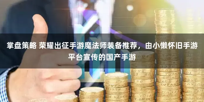 掌盘策略 荣耀出征手游魔法师装备推荐，由小懒怀旧手游平台宣传的国产手游