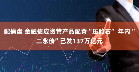 配操盘 金融债成资管产品配置“压舱石” 年内“二永债”已发137万亿元