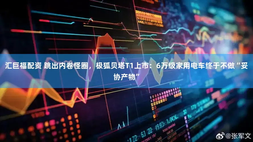 汇巨福配资 跳出内卷怪圈，极狐贝塔T1上市：6万级家用电车终于不做“妥协产物”