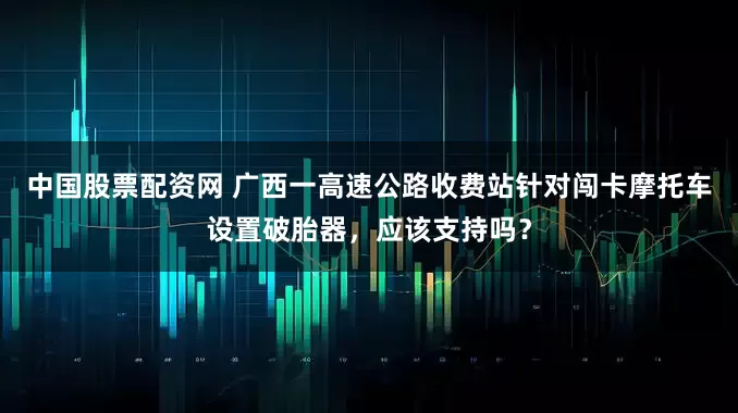 中国股票配资网 广西一高速公路收费站针对闯卡摩托车设置破胎器，应该支持吗？